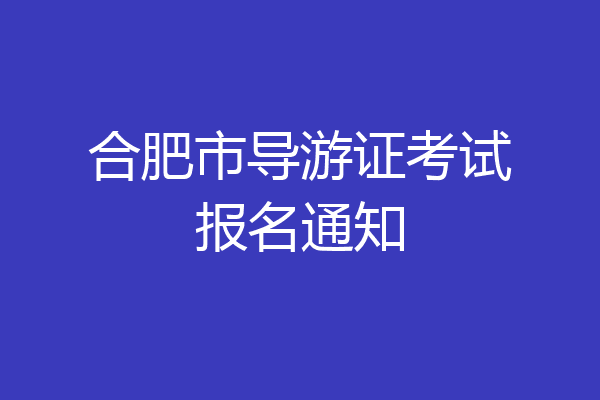 合肥市导游证考试报名通知