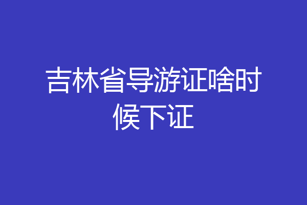吉林省导游证啥时候下证