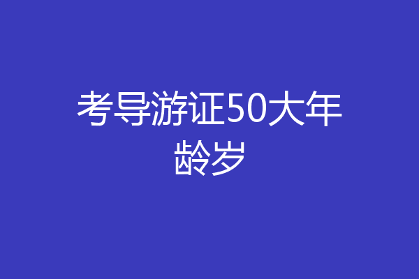 考导游证50大年龄岁