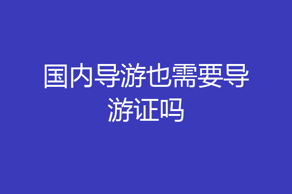 国内导游也需要导游证吗
