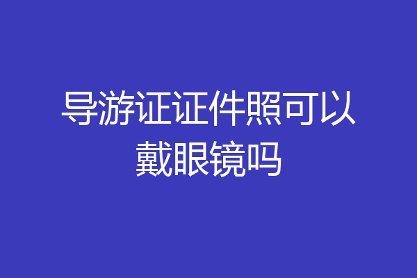 导游证证件照可以戴眼镜吗