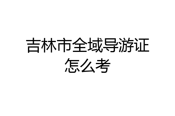 吉林市全域导游证怎么考