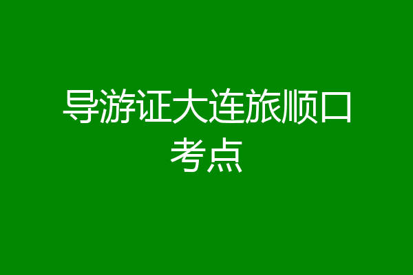导游证大连旅顺口考点