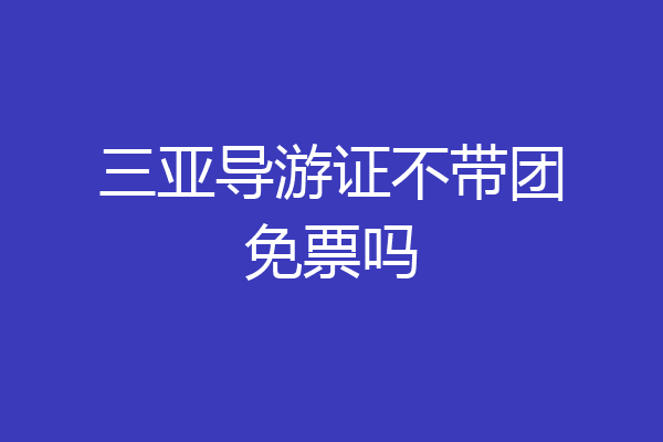 三亚导游证不带团免票吗