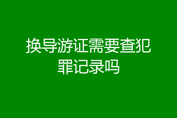 换导游证需要查犯罪记录吗