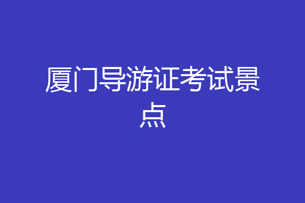 厦门导游证考试景点