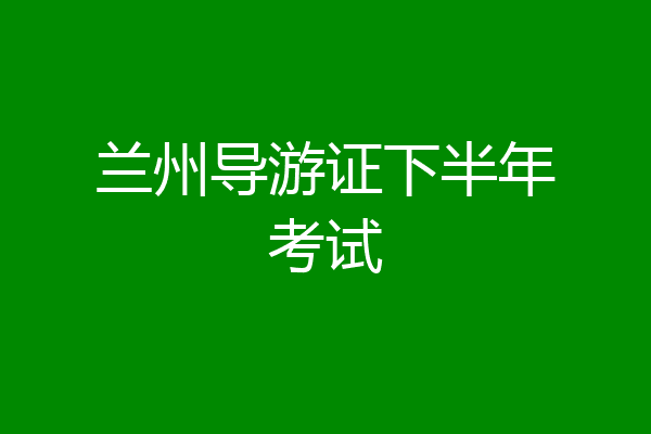 兰州导游证下半年考试