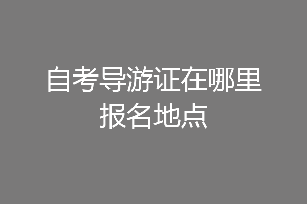 自考导游证在哪里报名地点