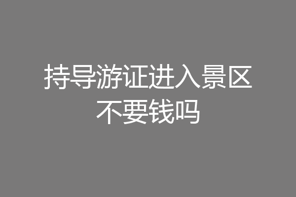 持导游证进入景区不要钱吗