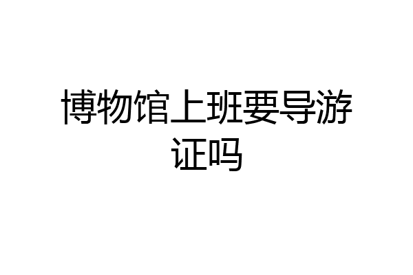 博物馆上班要导游证吗