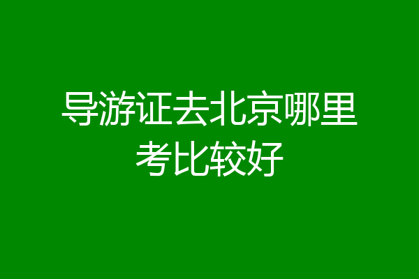 导游证去北京哪里考比较好