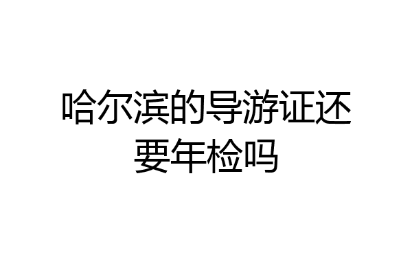 哈尔滨的导游证还要年检吗