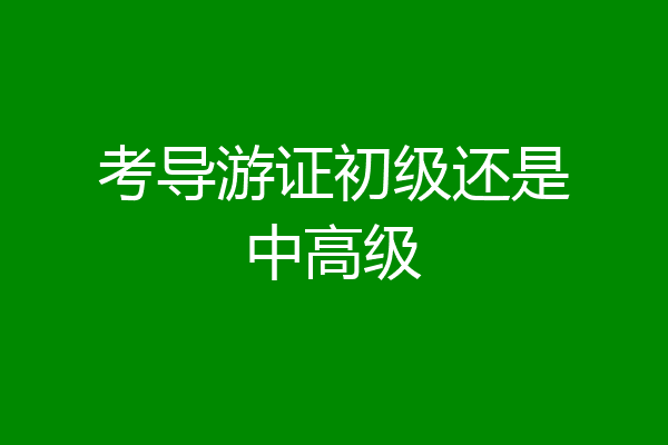 考导游证初级还是中高级