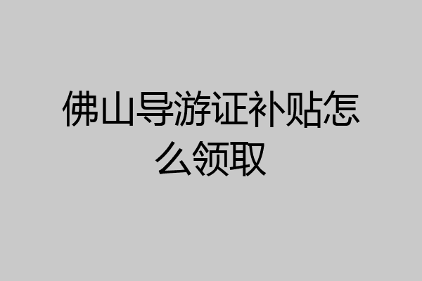 佛山导游证补贴怎么领取