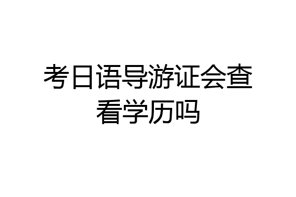 考日语导游证会查看学历吗