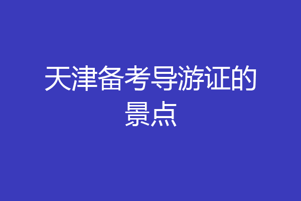 天津备考导游证的景点