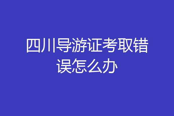 四川导游证考取错误怎么办