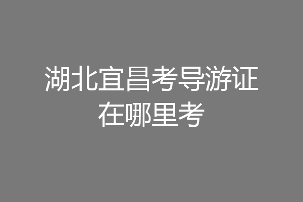 湖北宜昌考导游证在哪里考