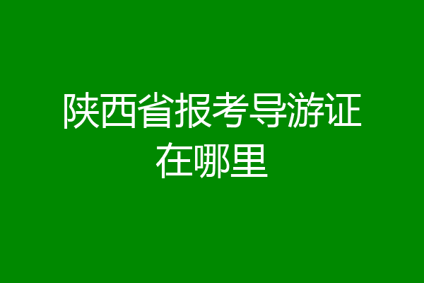 陕西省报考导游证在哪里