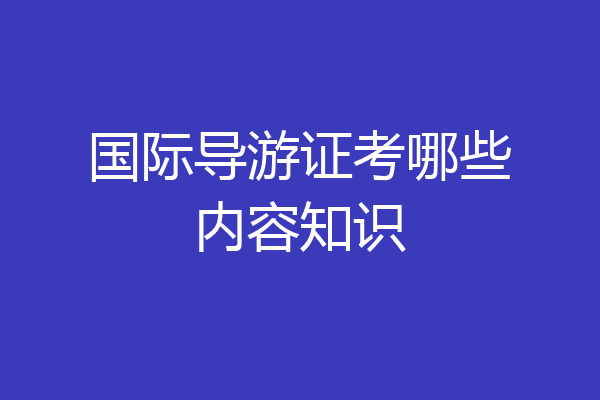 国际导游证考哪些内容知识