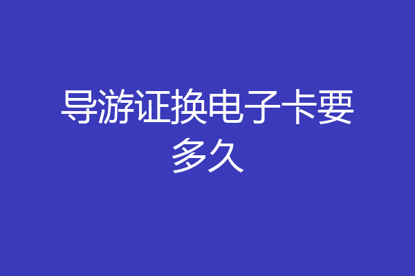 导游证换电子卡要多久
