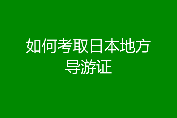 如何考取日本地方导游证
