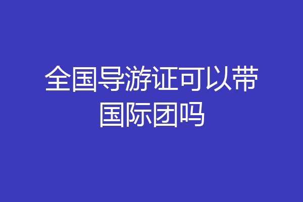 全国导游证可以带国际团吗