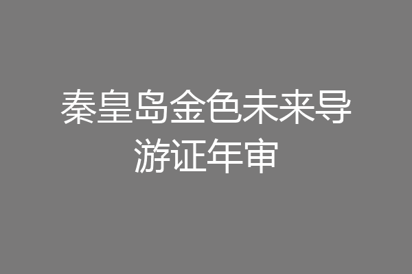 秦皇岛金色未来导游证年审
