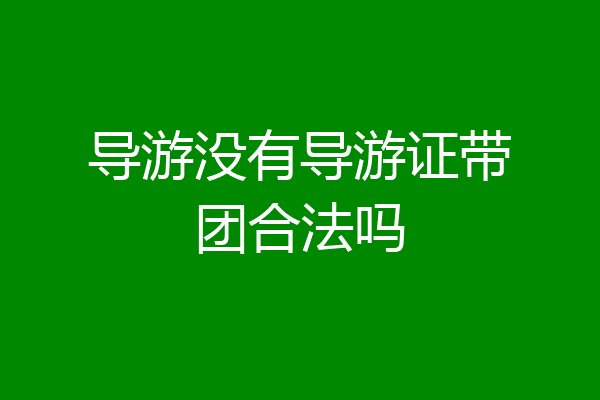 导游没有导游证带团合法吗