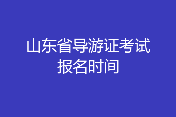 山东省导游证考试报名时间