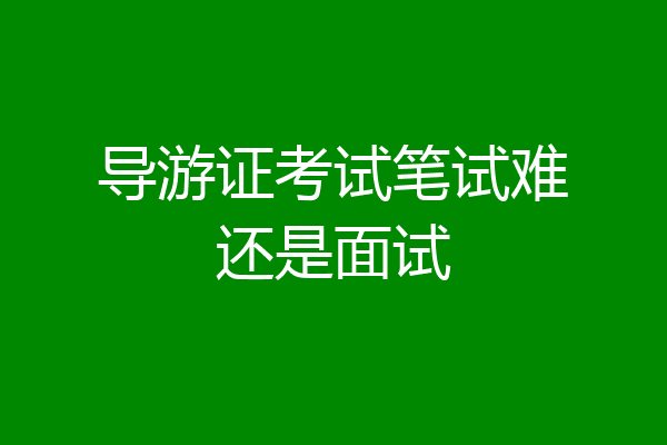 导游证考试笔试难还是面试