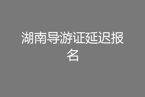 湖南导游证延迟报名