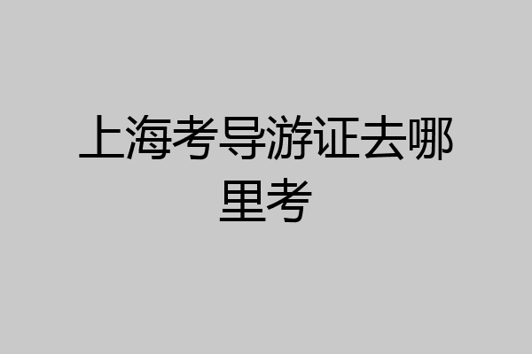 上海考导游证去哪里考