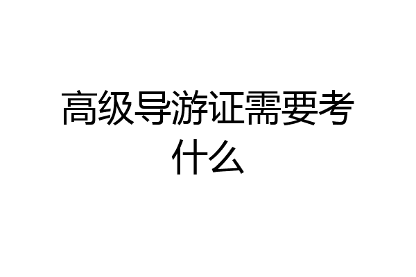 高级导游证需要考什么