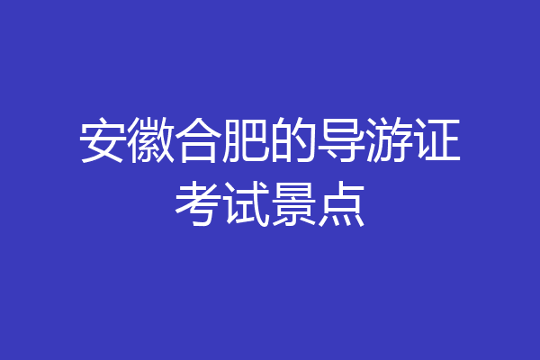 安徽合肥的导游证考试景点