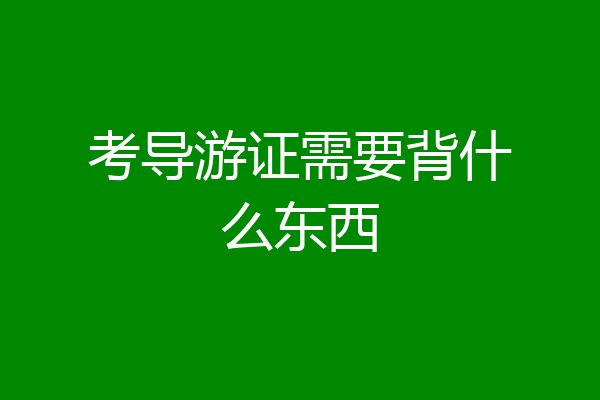 考导游证需要背什么东西