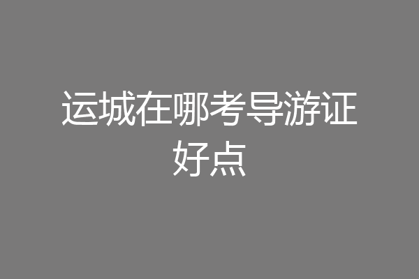 运城在哪考导游证好点