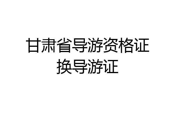 甘肃省导游资格证换导游证