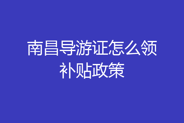 南昌导游证怎么领补贴政策