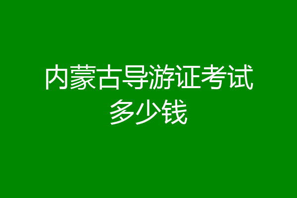 内蒙古导游证考试多少钱