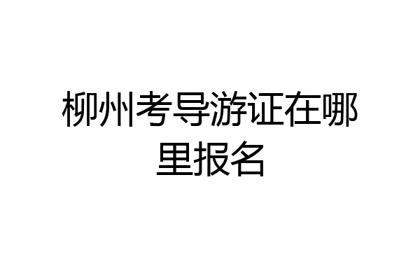 柳州考导游证在哪里报名