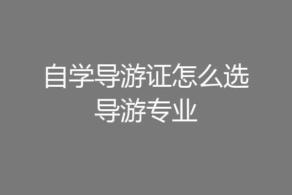 自学导游证怎么选导游专业