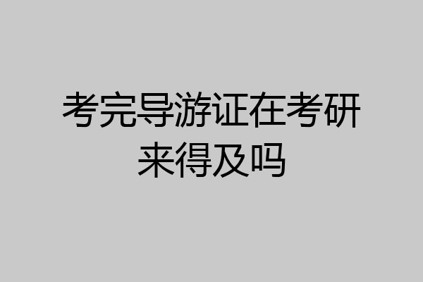 考完导游证在考研来得及吗