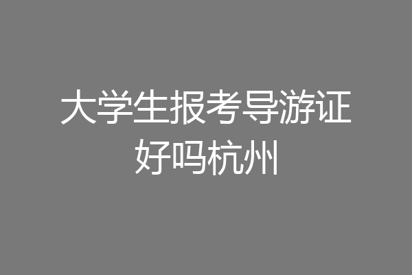 大学生报考导游证好吗杭州