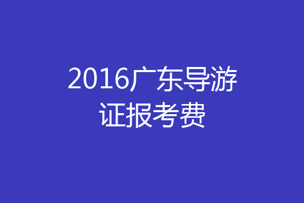2016广东导游证报考费