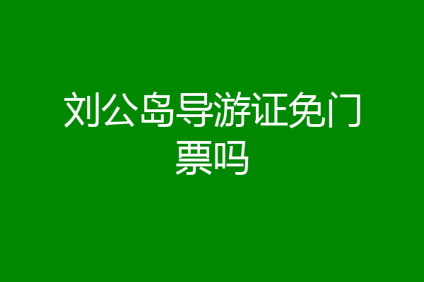 刘公岛导游证免门票吗