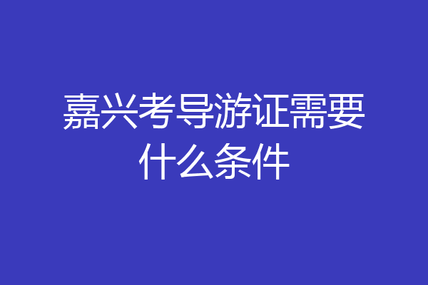 嘉兴考导游证需要什么条件