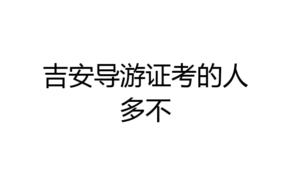 吉安导游证考的人多不