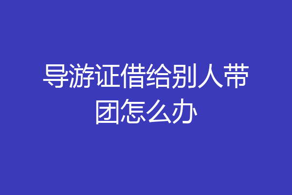 导游证借给别人带团怎么办