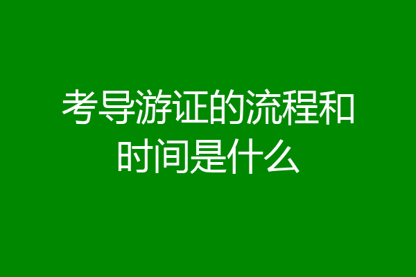 考导游证的流程和时间是什么